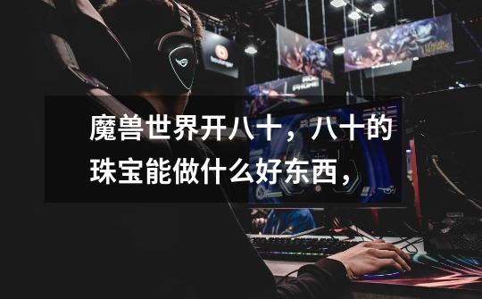 魔兽世界开八十，八十的珠宝能做什么好东西，-第1张-游戏信息-龙启网