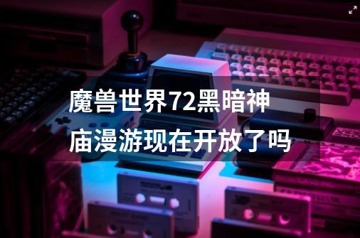 魔兽世界7.2黑暗神庙漫游现在开放了吗-第1张-游戏信息-龙启网