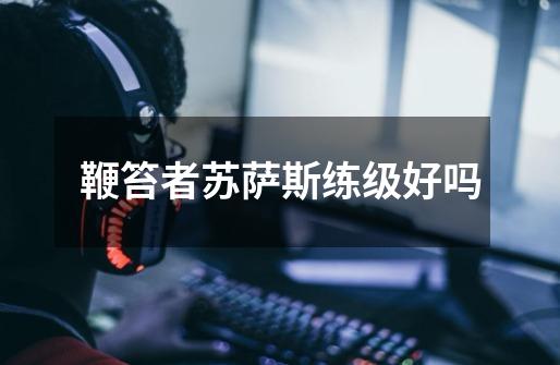 鞭笞者苏萨斯练级好吗-第1张-游戏信息-龙启网
