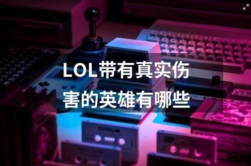 LOL带有真实伤害的英雄有哪些-第1张-游戏信息-龙启网