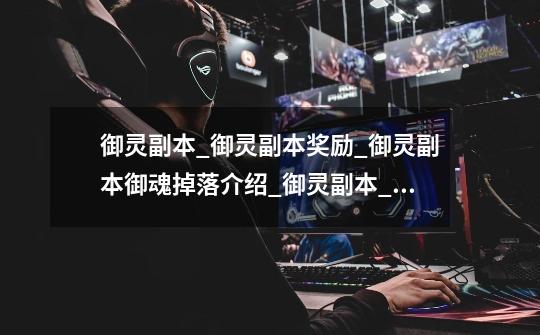 御灵副本_御灵副本奖励_御灵副本御魂掉落介绍_御灵副本_御灵副本奖励_御灵副本御魂掉落是什么-第1张-游戏信息-龙启网