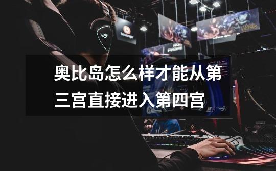 奥比岛怎么样才能从第三宫直接进入第四宫-第1张-游戏信息-龙启网