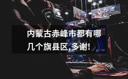 内蒙古赤峰市都有哪几个旗县区,多谢!-第1张-游戏信息-龙启网