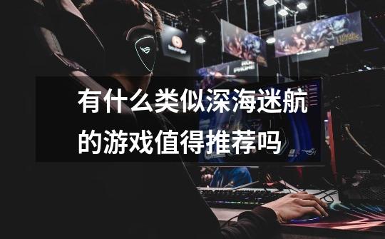 有什么类似深海迷航的游戏值得推荐吗-第1张-游戏信息-龙启网
