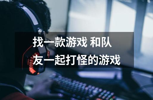 找一款游戏 和队友一起打怪的游戏-第1张-游戏信息-龙启网