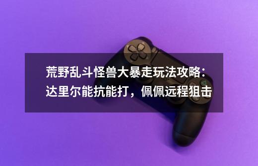 荒野乱斗怪兽大暴走玩法攻略:达里尔能抗能打,佩佩远程狙击-第1张-游戏信息-龙启网