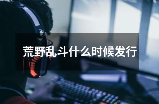 荒野乱斗什么时候发行-第1张-游戏信息-龙启网