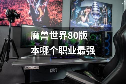 魔兽世界80版本哪个职业最强-第1张-游戏信息-龙启网