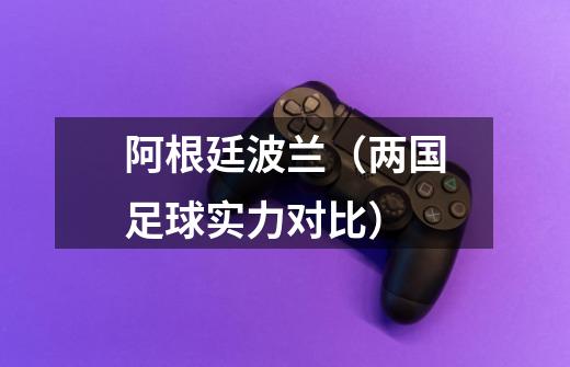阿根廷波兰(两国足球实力对比)-第1张-游戏信息-龙启网