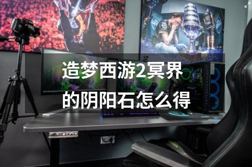 造梦西游2冥界的阴阳石怎么得-第1张-游戏信息-龙启网