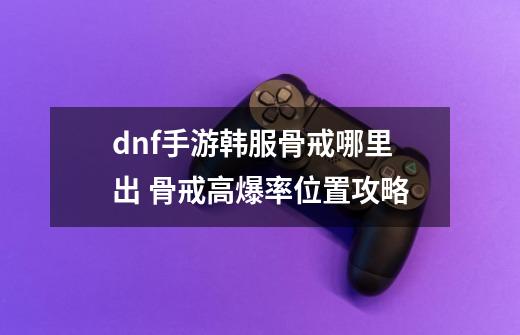 dnf手游韩服骨戒哪里出 骨戒高爆率位置攻略-第1张-游戏信息-龙启网