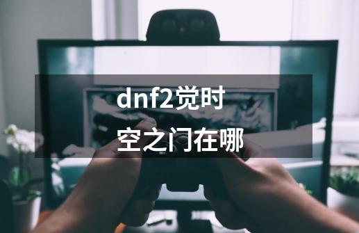dnf2觉时空之门在哪-第1张-游戏信息-龙启网