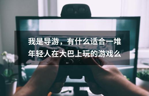 我是导游,有什么适合一堆年轻人在大巴上玩的游戏么-第1张-游戏信息-龙启网