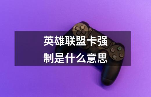 英雄联盟卡强制是什么意思-第1张-游戏信息-龙启网