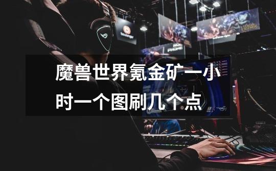 魔兽世界氪金矿一小时一个图刷几个点-第1张-游戏信息-龙启网