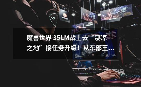 魔兽世界 35LM战士去“凄凉之地”接任务升级!从东部王国怎么到“凄凉之地”呢-第1张-游戏信息-龙启网