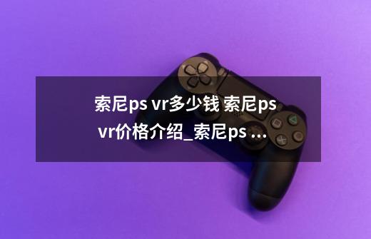 索尼ps vr多少钱 索尼ps vr价格介绍_索尼ps vr多少钱 索尼ps vr价格是什么-第1张-游戏信息-龙启网