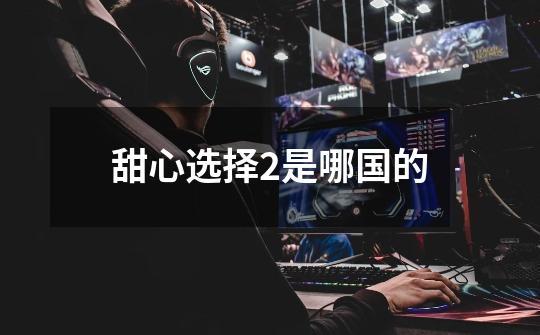 甜心选择2是哪国的-第1张-游戏信息-龙启网