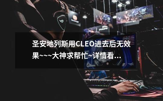 圣安地列斯用CLEO进去后无效果~~~大神求帮忙~详情看下面。。-第1张-游戏信息-龙启网