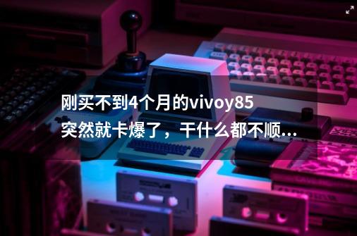 刚买不到4个月的vivoy85突然就卡爆了,干什么都不顺畅,还老是黑屏出现vivo开机时画面,-第1张-游戏信息-龙启网