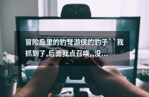 冒险岛里的豹弩游侠的豹子``我抓到了,后面我点召唤,,没用他又说我没抓到``谁知道怎么回事-第1张-游戏信息-龙启网