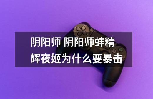 阴阳师 阴阳师蚌精辉夜姬为什么要暴击-第1张-游戏信息-龙启网