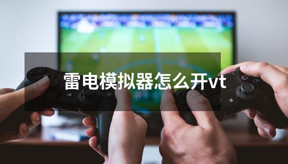 雷电模拟器怎么开vt-第1张-游戏信息-龙启网