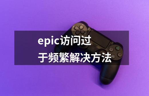 epic访问过于频繁解决方法-第1张-游戏信息-龙启网