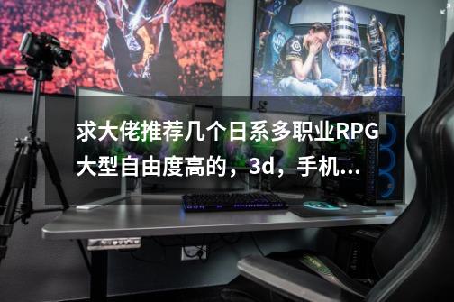 求大佬推荐几个日系多职业RPG大型自由度高的，3d，手机的，自由度请参考怪物猎人，在线等-第1张-游戏信息-龙启网