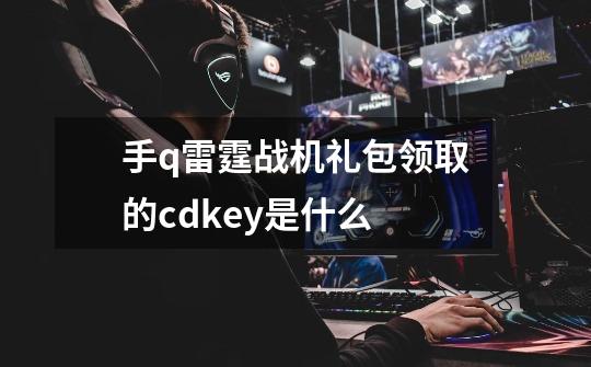手q雷霆战机礼包领取的cdkey是什么-第1张-游戏信息-龙启网