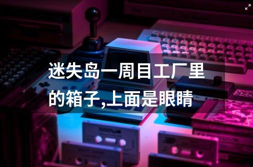 迷失岛一周目工厂里的箱子,上面是眼睛-第1张-游戏信息-龙启网