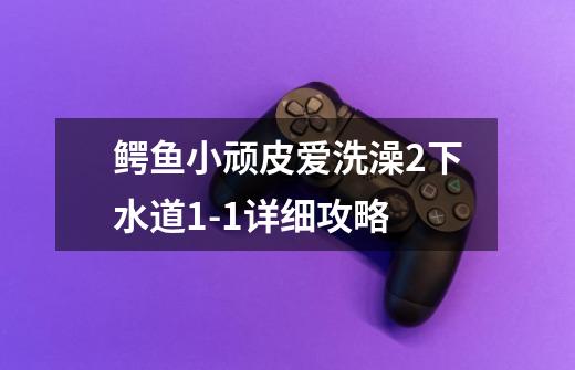 鳄鱼小顽皮爱洗澡2下水道1-1详细攻略-第1张-游戏信息-龙启网