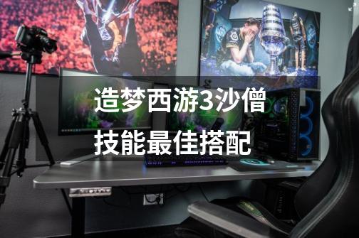 造梦西游3沙僧技能最佳搭配-第1张-游戏信息-龙启网