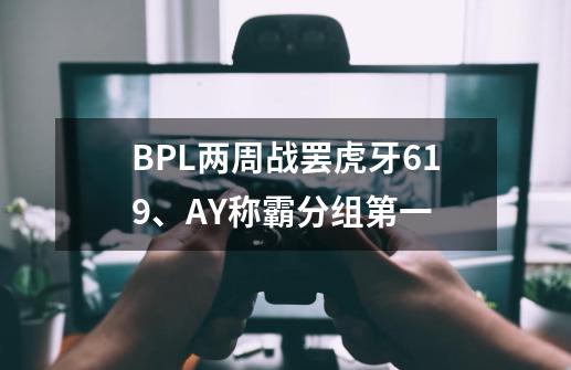 BPL两周战罢虎牙619、AY称霸分组第一-第1张-游戏信息-龙启网