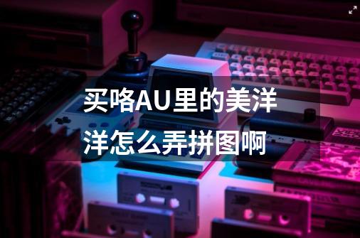 买咯AU里的美洋洋怎么弄拼图啊-第1张-游戏信息-龙启网