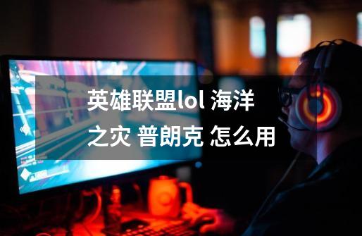 英雄联盟lol 海洋之灾 普朗克 怎么用-第1张-游戏信息-龙启网
