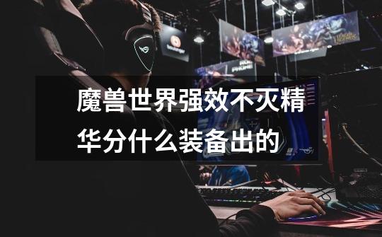 魔兽世界强效不灭精华分什么装备出的-第1张-游戏信息-龙启网