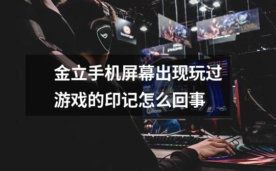 金立手机屏幕出现玩过游戏的印记怎么回事-第1张-游戏信息-龙启网