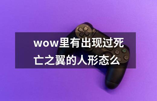 wow里有出现过死亡之翼的人形态么-第1张-游戏信息-龙启网