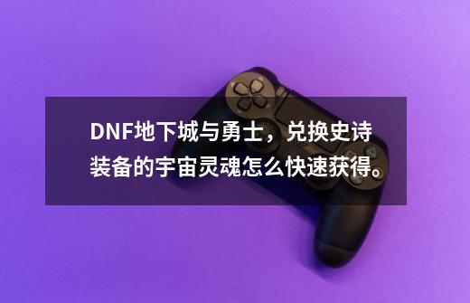 DNF地下城与勇士，兑换史诗装备的宇宙灵魂怎么快速获得。-第1张-游戏信息-龙启网