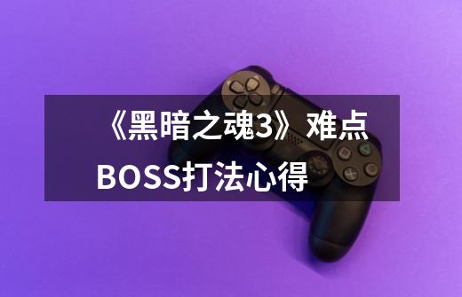 《黑暗之魂3》难点BOSS打法心得-第1张-游戏信息-龙启网