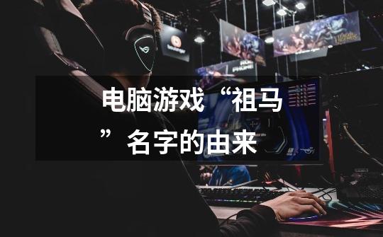 电脑游戏“祖马”名字的由来-第1张-游戏信息-龙启网