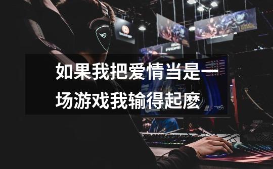 如果我把爱情当是一场游戏我输得起麽-第1张-游戏信息-龙启网