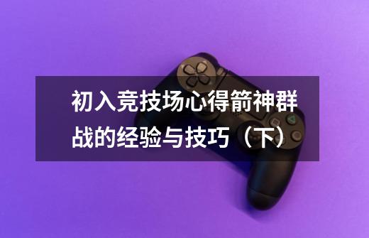 初入竞技场心得箭神群战的经验与技巧(下)-第1张-游戏信息-龙启网