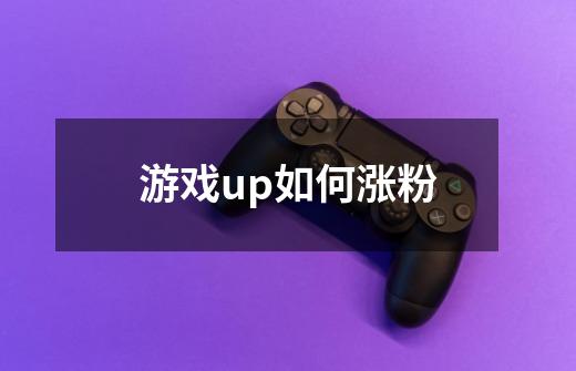 游戏up如何涨粉-第1张-游戏信息-龙启网