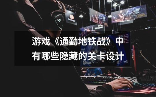 游戏《通勤地铁战》中有哪些隐藏的关卡设计-第1张-游戏信息-龙启网
