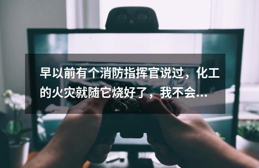 早以前有个消防指挥官说过，化工的火灾就随它烧好了，我不会让我的兵贸然豁出去命去救这样的火，既使让我-第1张-游戏信息-龙启网