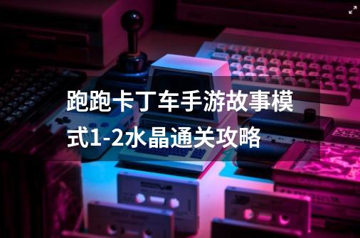 跑跑卡丁车手游故事模式1-2水晶通关攻略-第1张-游戏信息-龙启网