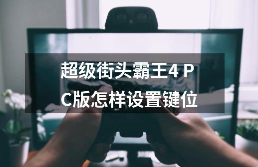 超级街头霸王4 PC版怎样设置键位-第1张-游戏信息-龙启网