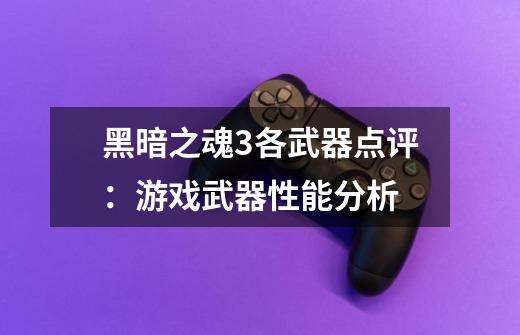 黑暗之魂3各武器点评:游戏武器性能分析-第1张-游戏信息-龙启网